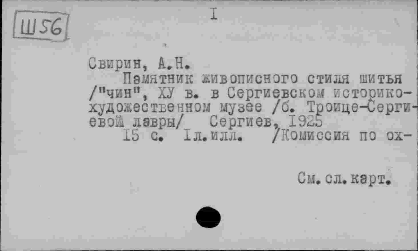 ﻿I
Свирин, A.H.
Памятник живописного стиля шитья /“чин”, ХУ в. в Сергиевском историкохудожественном музее /б. Троице-Серги евой лавры/ Сергиев, 1925
15 с. ІЛ.ИЛЛ. /Комиссия по ох-
См. сл. карт.